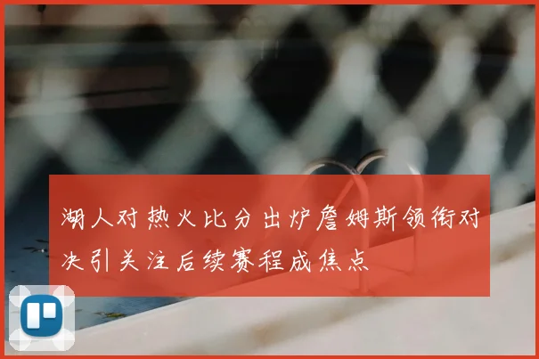 湖人对热火比分出炉詹姆斯领衔对决引关注后续赛程成焦点