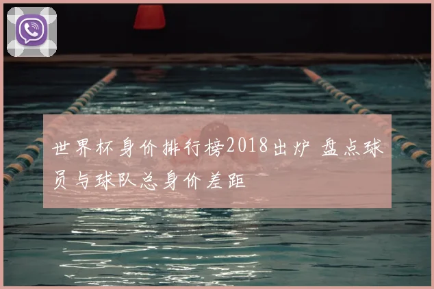 世界杯身价排行榜2018出炉 盘点球员与球队总身价差距