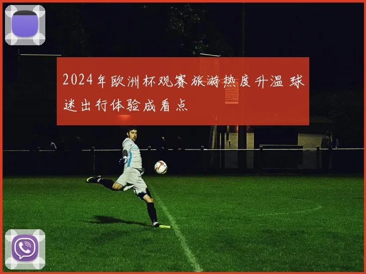 2024年欧洲杯观赛旅游热度升温 球迷出行体验成看点