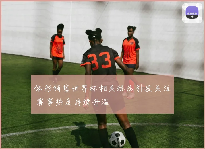 体彩销售世界杯相关玩法引发关注 赛事热度持续升温