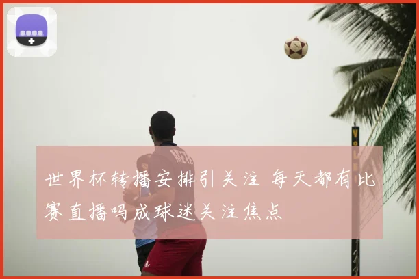 世界杯转播安排引关注 每天都有比赛直播吗成球迷关注焦点