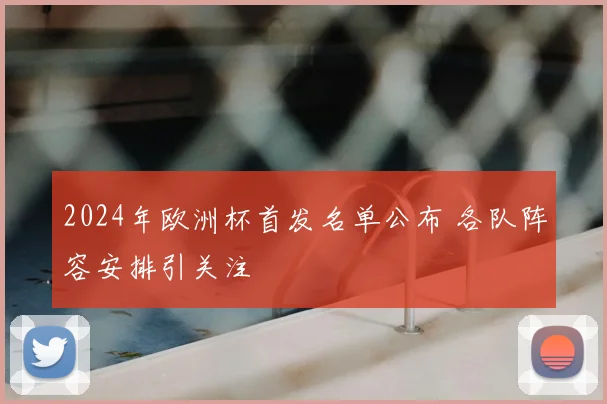2024年欧洲杯首发名单公布 各队阵容安排引关注