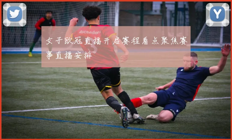 女子欧冠直播开启赛程看点聚焦赛事直播安排