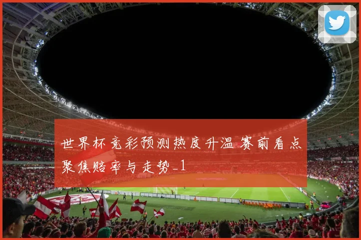 世界杯竞彩预测热度升温 赛前看点聚焦赔率与走势_1