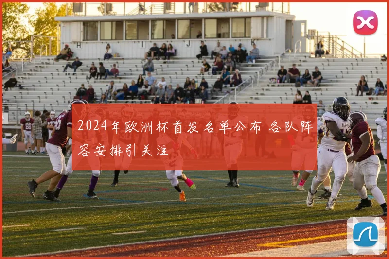 2024年欧洲杯首发名单公布 各队阵容安排引关注