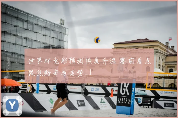 世界杯竞彩预测热度升温 赛前看点聚焦赔率与走势_1