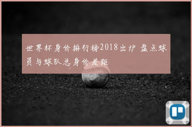 世界杯身价排行榜2018出炉 盘点球员与球队总身价差距